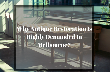 Why Antique Restoration Is Highly Demanded In Melbourne_